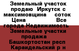 Земельный участок продаю. Иркутск с.максимовщина.12 соток › Цена ­ 1 000 000 - Все города Недвижимость » Земельные участки продажа   . Башкортостан респ.,Караидельский р-н